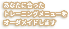 あなたに合ったトレーニングメニューをオーダーメイドします