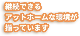 継続できるアットホームな環境が揃っています